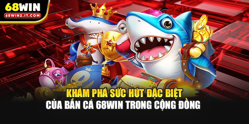 Khám phá sức hút đặc biệt của bắn cá 68WIN trong cộng đồng